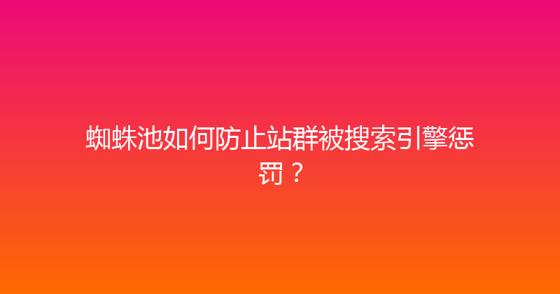 蜘蛛池如何防止站群被搜索引擎惩罚？ 封面图
