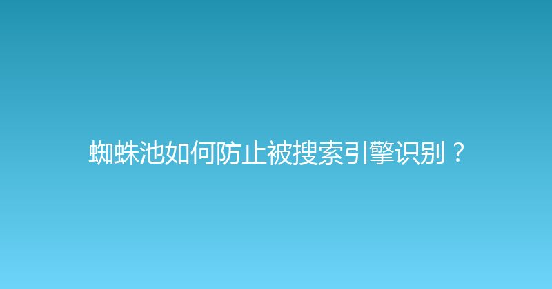 蜘蛛池如何防止被搜索引擎识别？ 封面图